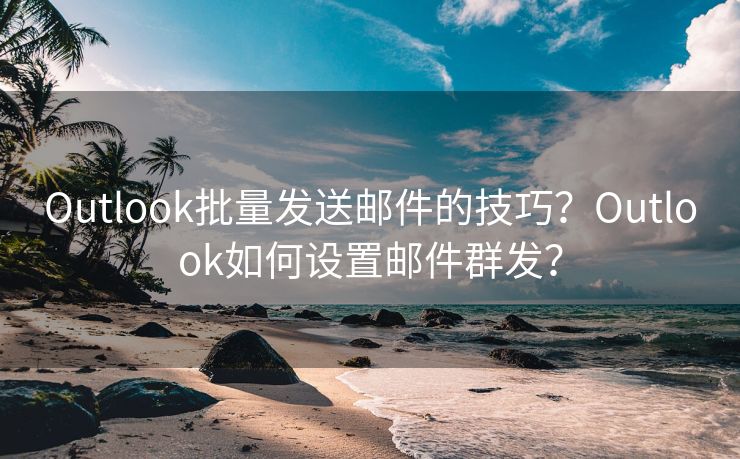 Outlook批量发送邮件的技巧?Outlook如何设置邮件群发?