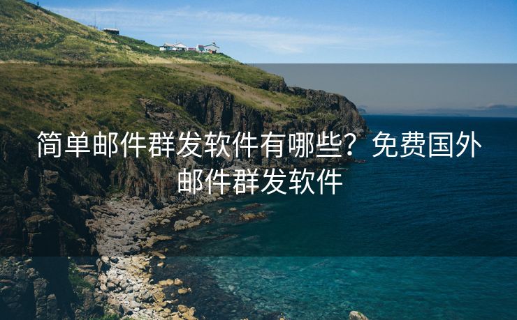 简单邮件群发软件有哪些?免费国外邮件群发软件