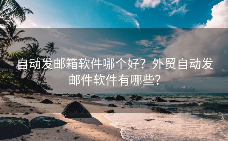 自动发邮箱软件哪个好?外贸自动发邮件软件有哪些? 自动发邮箱软件哪个好?外贸自动发邮件软件有哪些?