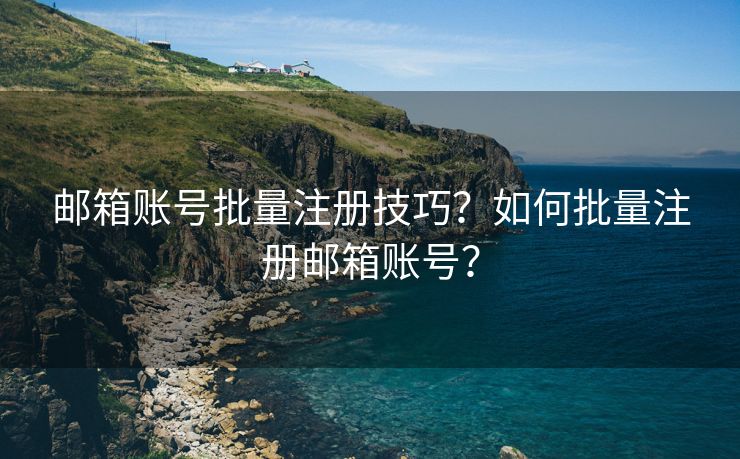 邮箱账号批量注册技巧?如何批量注册邮箱账号? 邮箱账号批量注册技巧?如何批量注册邮箱账号?