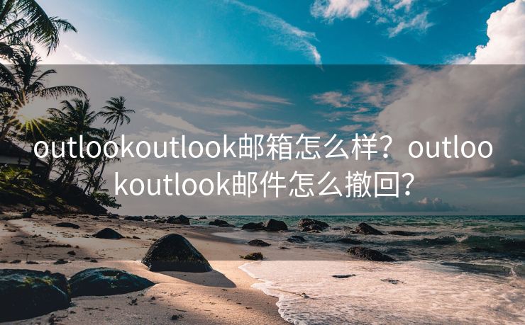 outlookoutlook邮箱怎么样?outlookoutlook邮件怎么撤回?