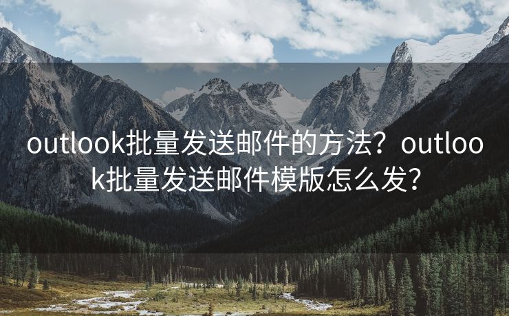 outlook批量发送邮件的方法?outlook批量发送邮件模版怎么发?