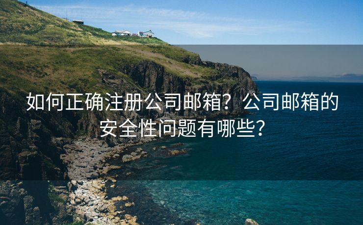 如何正确注册公司邮箱?公司邮箱的安全性问题有哪些? 如何正确注册公司邮箱?公司邮箱的安全性问题有哪些?