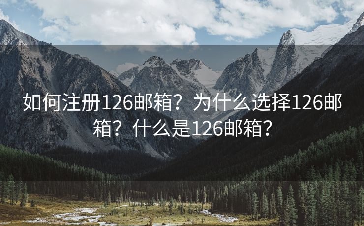 如何注册126邮箱?为什么选择126邮箱?什么是126邮箱?