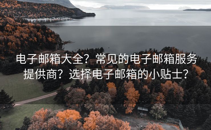 电子邮箱大全?常见的电子邮箱服务提供商?选择电子邮箱的小贴士? 电子邮箱大全?常见的电子邮箱服务提供商?选择电子邮箱的小贴士?