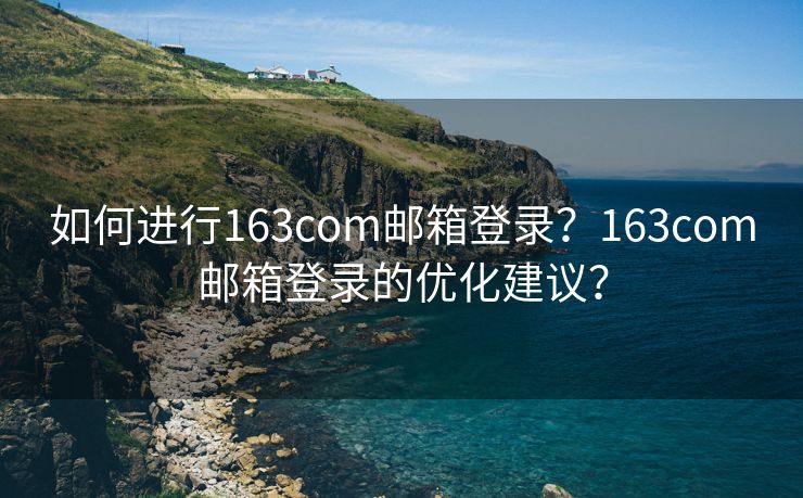 如何进行163com邮箱登录?163com邮箱登录的优化建议? 如何进行163com邮箱登录?163com邮箱登录的优化建议?