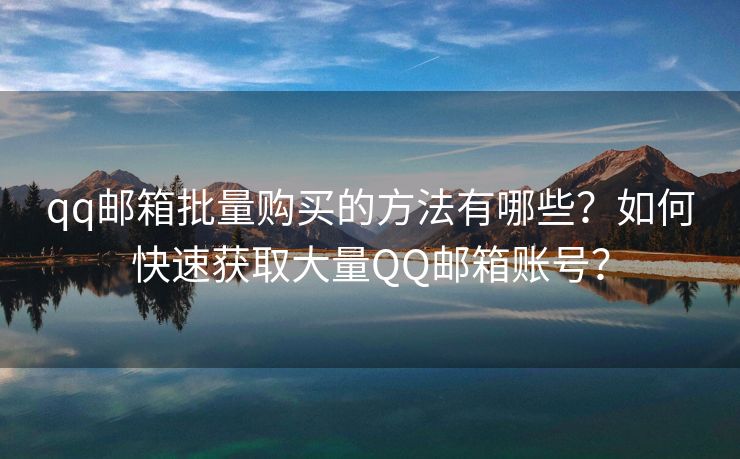qq邮箱批量购买的方法有哪些?如何快速获取大量QQ邮箱账号?