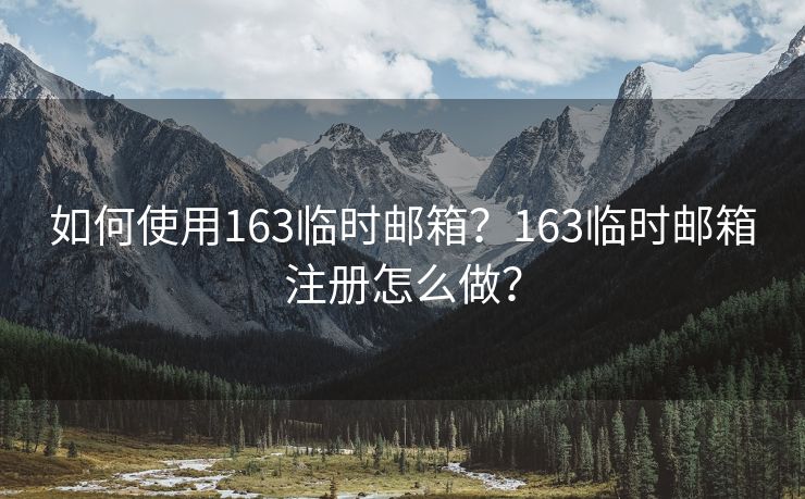 如何使用163临时邮箱?163临时邮箱注册怎么做?