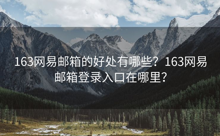163网易邮箱的好处有哪些?163网易邮箱登录入口在哪里?