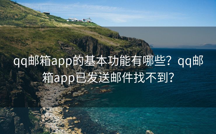 qq邮箱app的基本功能有哪些?qq邮箱app已发送邮件找不到? qq邮箱app的基本功能有哪些?qq邮箱app已发送邮件找不到?