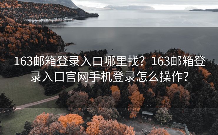 163邮箱登录入口哪里找?163邮箱登录入口官网手机登录怎么操作? 163邮箱登录入口哪里找?163邮箱登录入口官网手机登录怎么操作?
