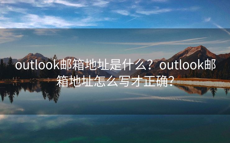 outlook邮箱地址是什么?outlook邮箱地址怎么写才正确? outlook邮箱地址是什么?outlook邮箱地址怎么写才正确?