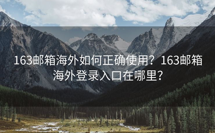 163邮箱海外如何正确使用?163邮箱海外登录入口在哪里? 163邮箱海外如何正确使用?163邮箱海外登录入口在哪里?
