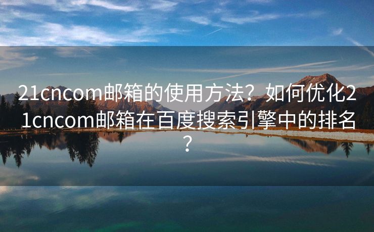 21cncom邮箱的使用方法?如何优化21cncom邮箱在百度搜索引擎中的排名? 21cncom邮箱的使用方法?如何优化21cncom邮箱在百度搜索引擎中的排名?