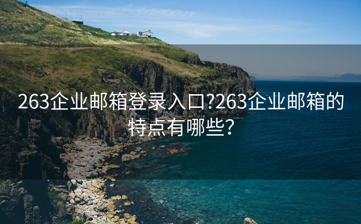 263企业邮箱登录入口?263企业邮箱的特点有哪些? 263企业邮箱登录入口?263企业邮箱的特点有哪些?