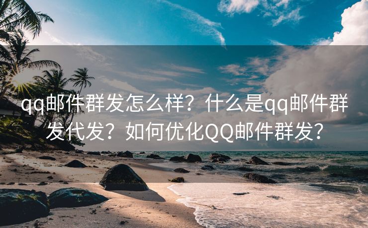 qq邮件群发怎么样?什么是qq邮件群发代发?如何优化QQ邮件群发? qq邮件群发怎么样?什么是qq邮件群发代发?如何优化QQ邮件群发?