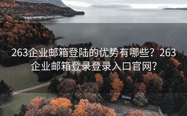 263企业邮箱登陆的优势有哪些?263企业邮箱登录登录入口官网?