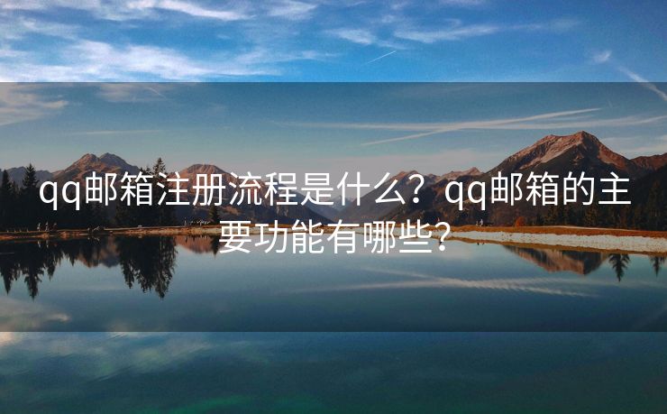 qq邮箱注册流程是什么?qq邮箱的主要功能有哪些? qq邮箱注册流程是什么?qq邮箱的主要功能有哪些?
