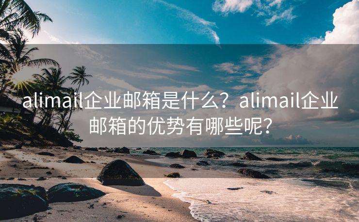 alimail企业邮箱是什么?alimail企业邮箱的优势有哪些呢? alimail企业邮箱是什么?alimail企业邮箱的优势有哪些呢?
