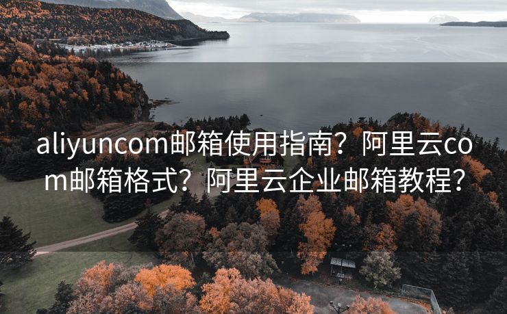 aliyuncom邮箱使用指南?阿里云com邮箱格式?阿里云企业邮箱教程? aliyuncom邮箱使用指南?阿里云com邮箱格式?阿里云企业邮箱教程?