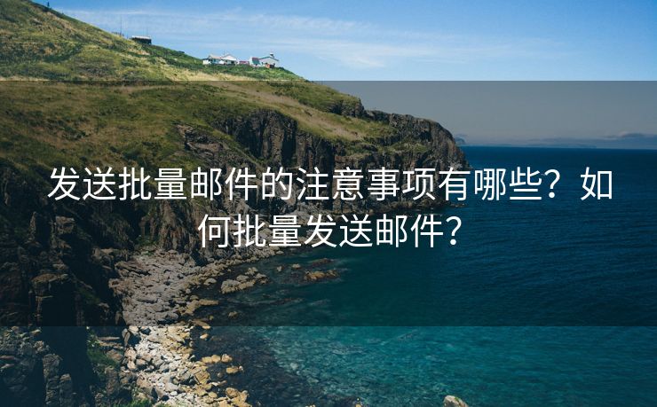 发送批量邮件的注意事项有哪些?如何批量发送邮件?