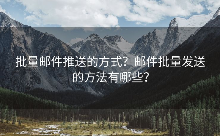 批量邮件推送的方式?邮件批量发送的方法有哪些?