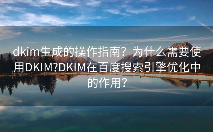 dkim生成的操作指南?为什么需要使用DKIM?DKIM在百度搜索引擎优化中的作用?