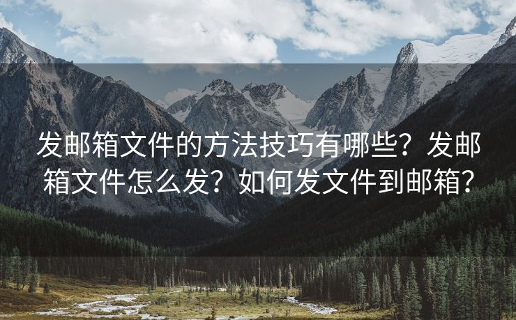 发邮箱文件的方法技巧有哪些?发邮箱文件怎么发?如何发文件到邮箱? 发邮箱文件的方法技巧有哪些?发邮箱文件怎么发?如何发文件到邮箱?
