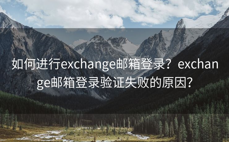 如何进行exchange邮箱登录?exchange邮箱登录验证失败的原因? 如何进行exchange邮箱登录?exchange邮箱登录验证失败的原因?