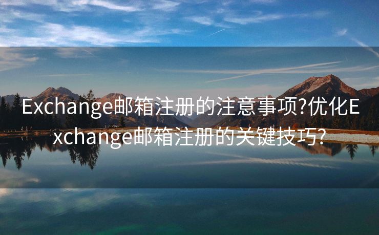 Exchange邮箱注册的注意事项?优化Exchange邮箱注册的关键技巧? Exchange邮箱注册的注意事项?优化Exchange邮箱注册的关键技巧?