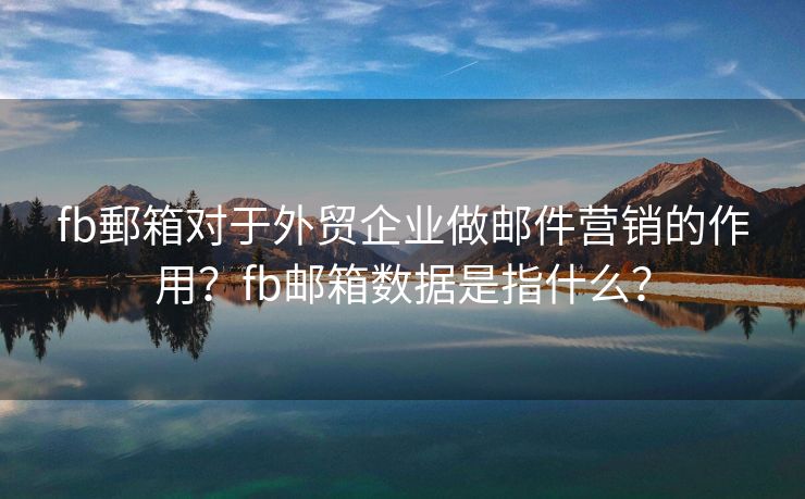 fb郵箱对于外贸企业做邮件营销的作用？fb邮箱数据是指什么？