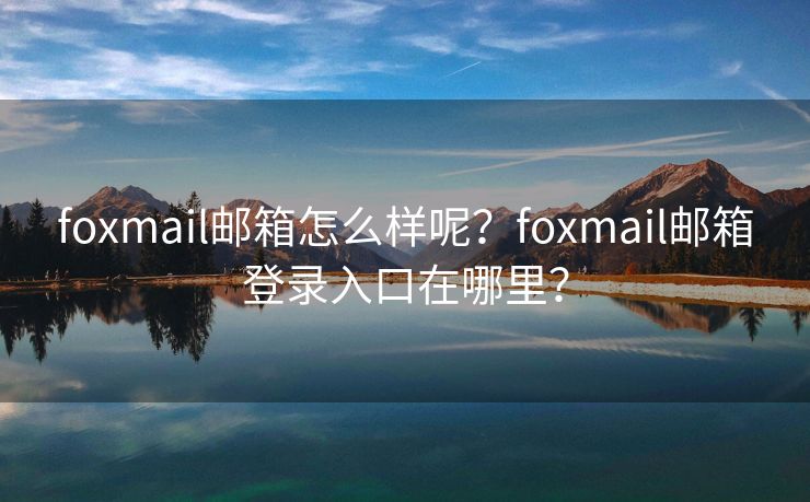 foxmail邮箱怎么样呢?foxmail邮箱登录入口在哪里? foxmail邮箱怎么样呢?foxmail邮箱登录入口在哪里?