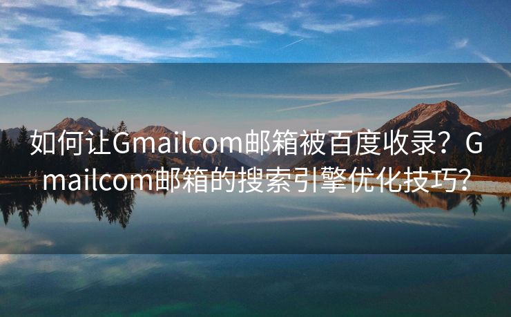 如何让Gmailcom邮箱被百度收录?Gmailcom邮箱的搜索引擎优化技巧? 如何让Gmailcom邮箱被百度收录?Gmailcom邮箱的搜索引擎优化技巧?