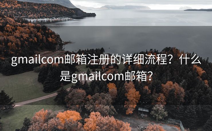 gmailcom邮箱注册的详细流程?什么是gmailcom邮箱? gmailcom邮箱注册的详细流程?什么是gmailcom邮箱?