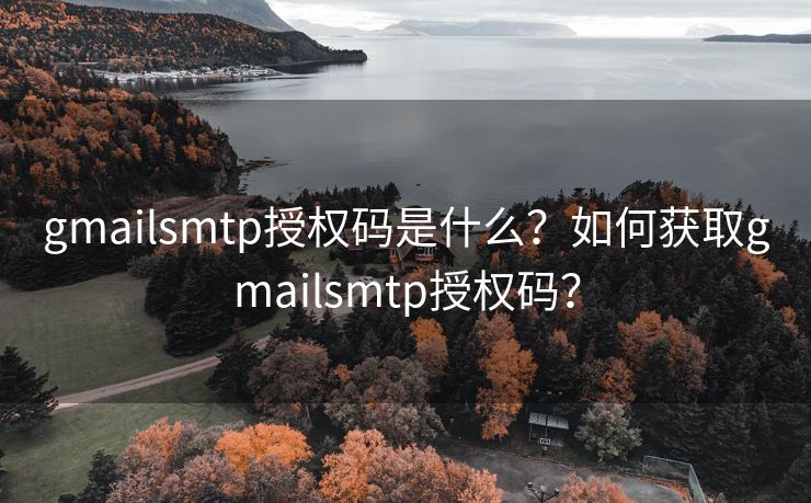 gmailsmtp授权码是什么?如何获取gmailsmtp授权码? gmailsmtp授权码是什么?如何获取gmailsmtp授权码?