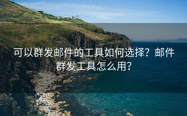 可以群发邮件的工具如何选择?邮件群发工具怎么用? 可以群发邮件的工具如何选择?邮件群发工具怎么用?