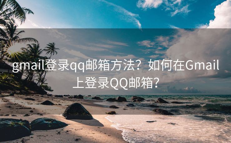 gmail登录qq邮箱方法?如何在Gmail上登录QQ邮箱? gmail登录qq邮箱方法?如何在Gmail上登录QQ邮箱?