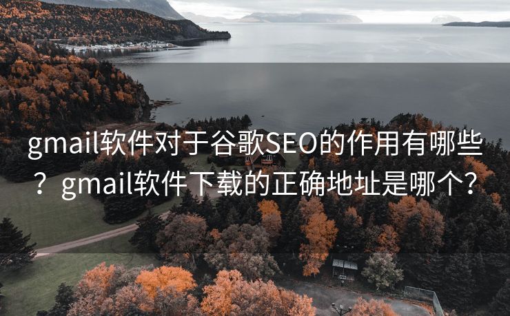 gmail软件对于谷歌SEO的作用有哪些?gmail软件下载的正确地址是哪个? gmail软件对于谷歌SEO的作用有哪些?gmail软件下载的正确地址是哪个?