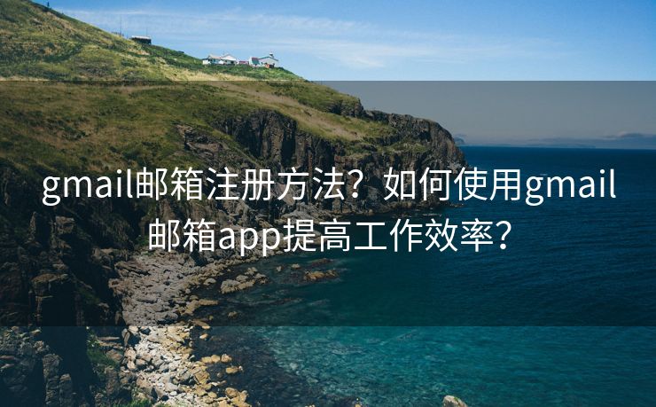 gmail邮箱注册方法?如何使用gmail邮箱app提高工作效率? gmail邮箱注册方法?如何使用gmail邮箱app提高工作效率?