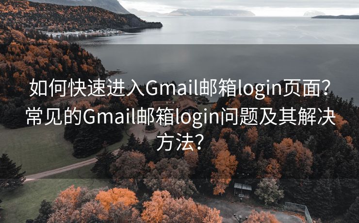 如何快速进入Gmail邮箱login页面?常见的Gmail邮箱login问题及其解决方法? 如何快速进入Gmail邮箱login页面?常见的Gmail邮箱login问题及其解决方法?