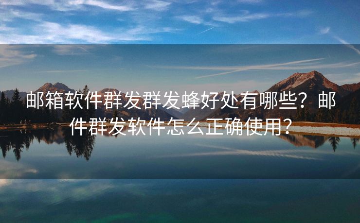 邮箱软件群发群发蜂好处有哪些?邮件群发软件怎么正确使用? 邮箱软件群发群发蜂好处有哪些?邮件群发软件怎么正确使用?