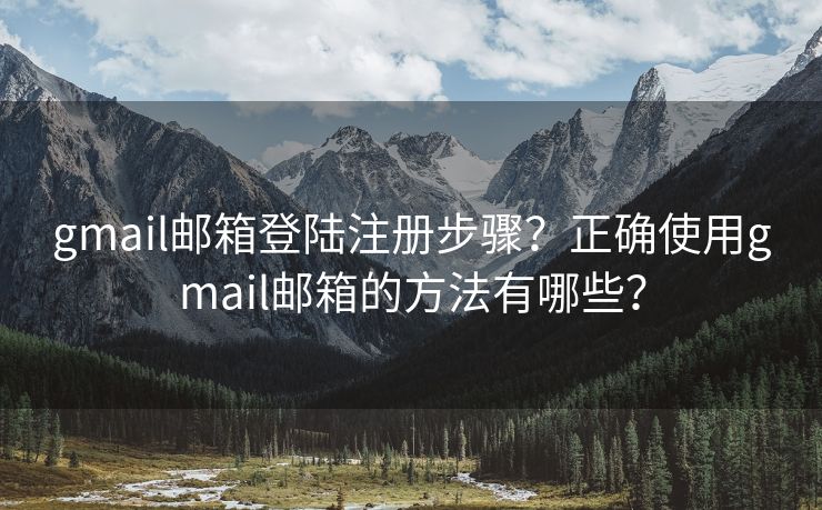 gmail邮箱登陆注册步骤?正确使用gmail邮箱的方法有哪些? gmail邮箱登陆注册步骤?正确使用gmail邮箱的方法有哪些?