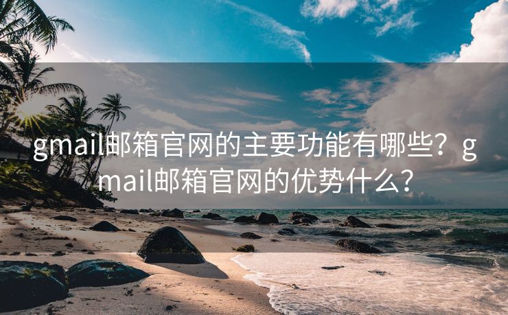 gmail邮箱官网的主要功能有哪些?gmail邮箱官网的优势什么? gmail邮箱官网的主要功能有哪些?gmail邮箱官网的优势什么?