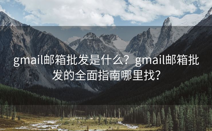 gmail邮箱批发是什么？gmail邮箱批发的全面指南哪里找？
