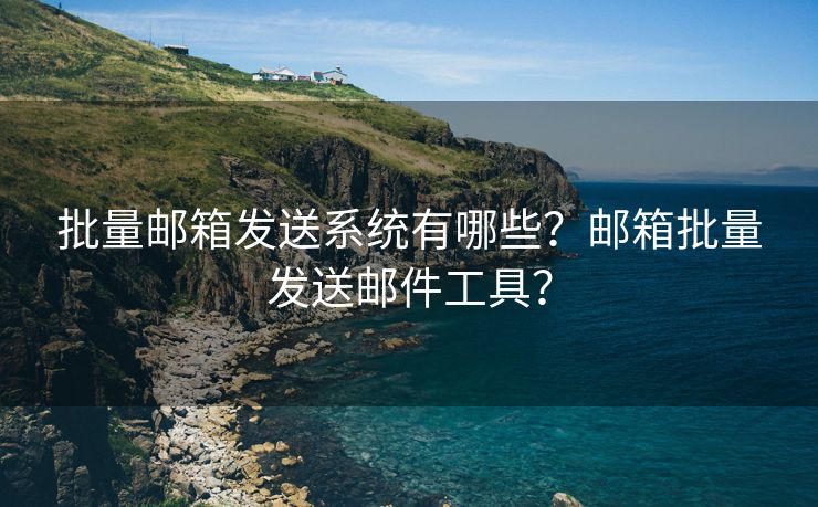 批量邮箱发送系统有哪些?邮箱批量发送邮件工具? 批量邮箱发送系统有哪些?邮箱批量发送邮件工具?