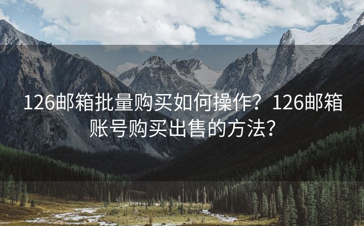 126邮箱批量购买如何操作?126邮箱账号购买出售的方法? 126邮箱批量购买如何操作?126邮箱账号购买出售的方法?