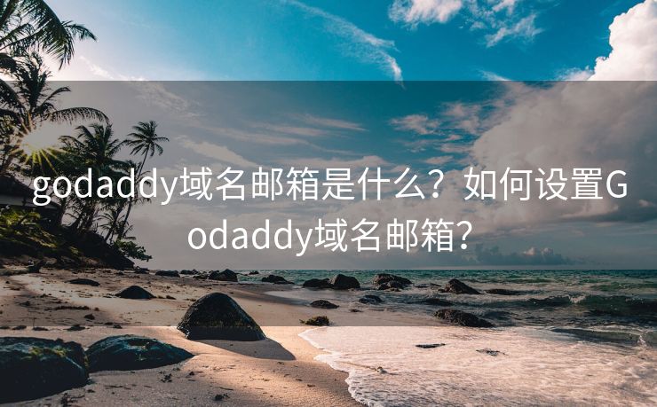 godaddy域名邮箱是什么?如何设置Godaddy域名邮箱? godaddy域名邮箱是什么?如何设置Godaddy域名邮箱?