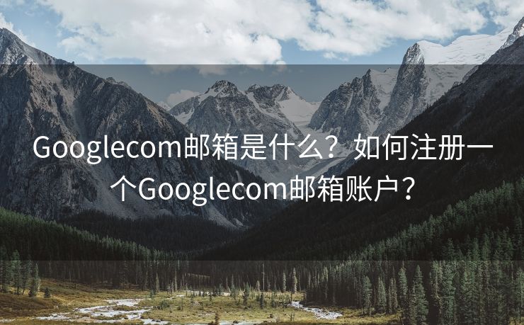 Googlecom邮箱是什么?如何注册一个Googlecom邮箱账户? Googlecom邮箱是什么?如何注册一个Googlecom邮箱账户?