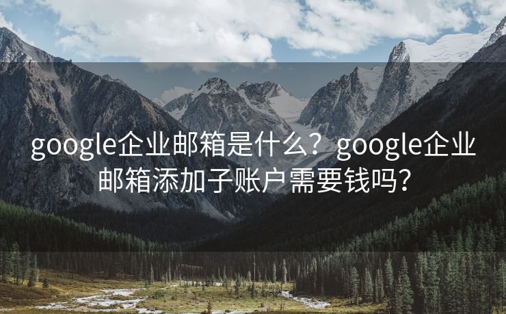 google企业邮箱是什么?google企业邮箱添加子账户需要钱吗? google企业邮箱是什么?google企业邮箱添加子账户需要钱吗?