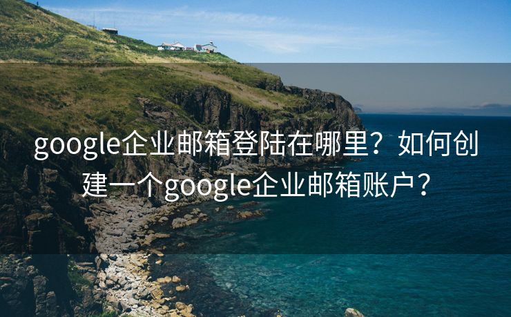 google企业邮箱登陆在哪里?如何创建一个google企业邮箱账户? google企业邮箱登陆在哪里?如何创建一个google企业邮箱账户?